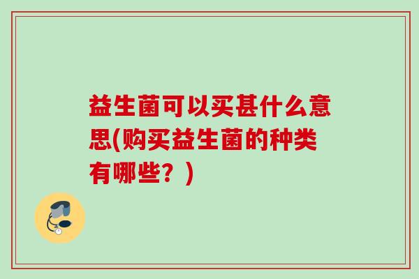 益生菌可以买甚什么意思(购买益生菌的种类有哪些？)