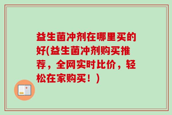 益生菌冲剂在哪里买的好(益生菌冲剂购买推荐，全网实时比价，轻松在家购买！)