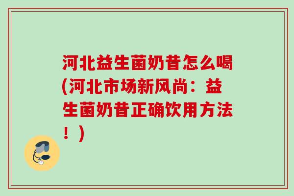 河北益生菌奶昔怎么喝(河北市场新风尚：益生菌奶昔正确饮用方法！)