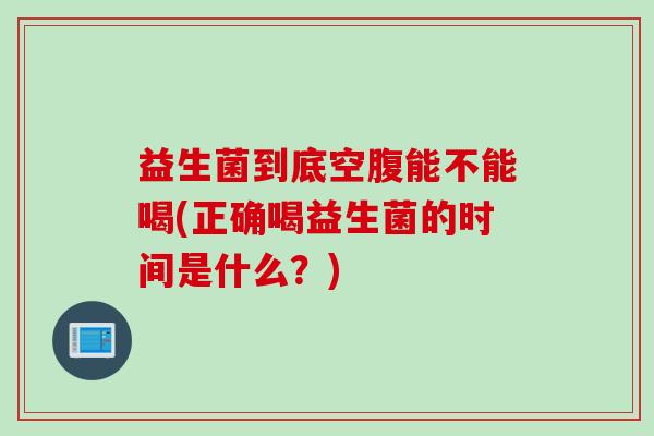 益生菌到底空腹能不能喝(正确喝益生菌的时间是什么？)