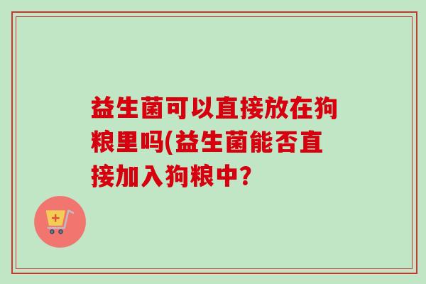 益生菌可以直接放在狗粮里吗(益生菌能否直接加入狗粮中？