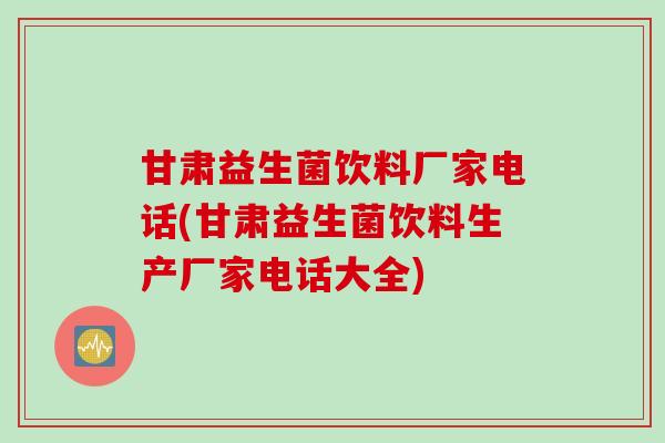 甘肃益生菌饮料厂家电话(甘肃益生菌饮料生产厂家电话大全)