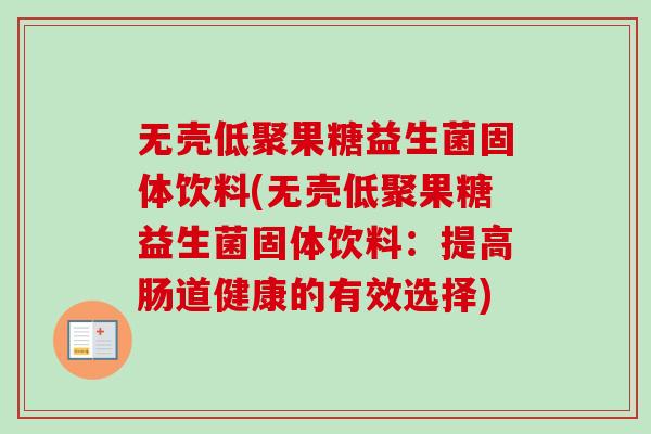 无壳低聚果糖益生菌固体饮料(无壳低聚果糖益生菌固体饮料：提高肠道健康的有效选择)