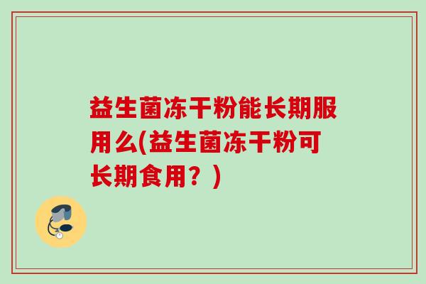 益生菌冻干粉能长期服用么(益生菌冻干粉可长期食用？)