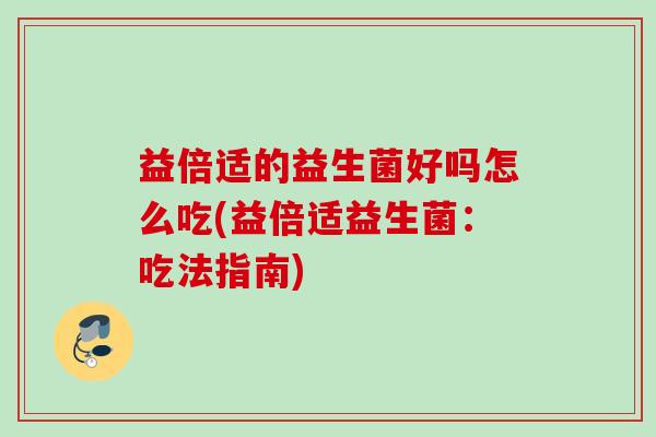 益倍适的益生菌好吗怎么吃(益倍适益生菌：吃法指南)