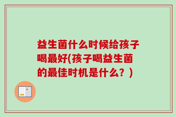 益生菌什么时候给孩子喝好(孩子喝益生菌的佳时机是什么？)