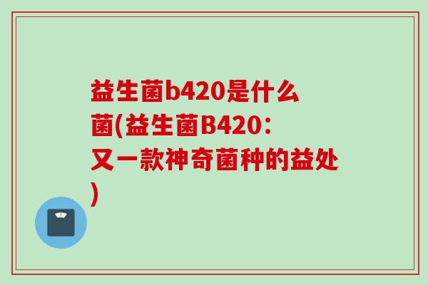益生菌b420是什么菌(益生菌B420：又一款神奇菌种的益处)