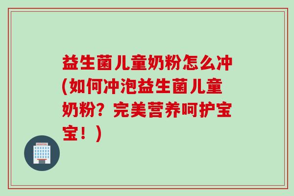 益生菌儿童奶粉怎么冲(如何冲泡益生菌儿童奶粉？完美营养呵护宝宝！)