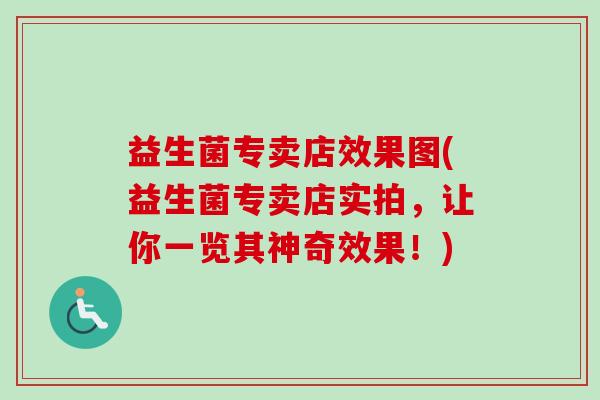 益生菌专卖店效果图(益生菌专卖店实拍，让你一览其神奇效果！)