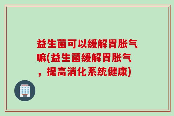 益生菌可以缓解胃嘛(益生菌缓解胃，提高消化系统健康)