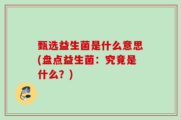 甄选益生菌是什么意思(盘点益生菌：究竟是什么？)