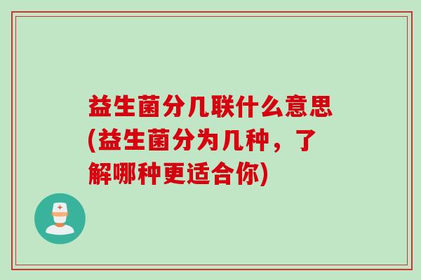 益生菌分几联什么意思(益生菌分为几种，了解哪种更适合你)
