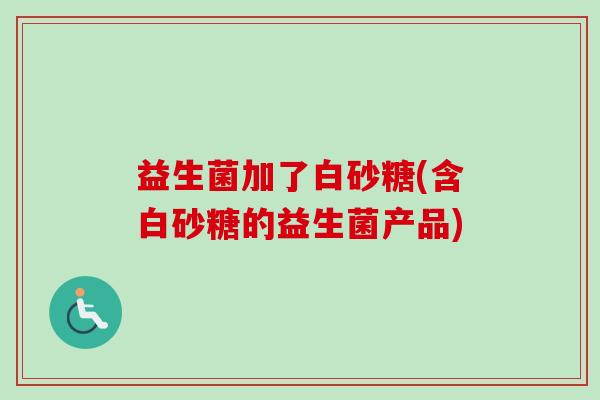 益生菌加了白砂糖(含白砂糖的益生菌产品)