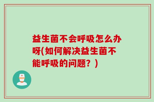 益生菌不会怎么办呀(如何解决益生菌不能的问题？)