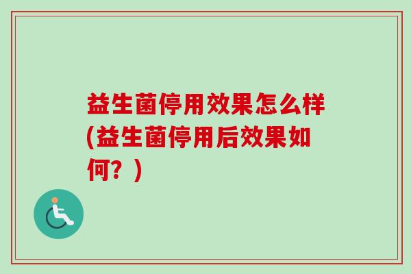 益生菌停用效果怎么样(益生菌停用后效果如何？)