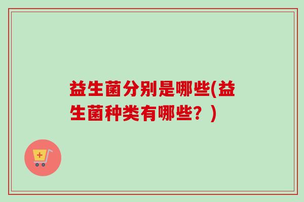 益生菌分别是哪些(益生菌种类有哪些？)