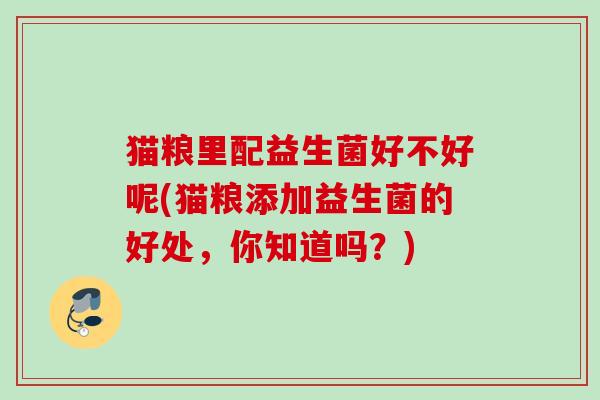 猫粮里配益生菌好不好呢(猫粮添加益生菌的好处，你知道吗？)