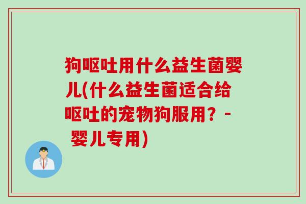 狗用什么益生菌婴儿(什么益生菌适合给的宠物狗服用?- 婴儿专用) 狗用什么益生菌婴儿(什么益生菌适合给的宠物狗服用?- 婴儿专用)