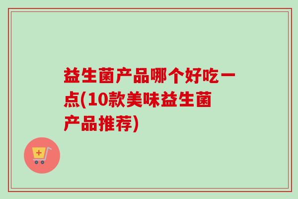 益生菌产品哪个好吃一点(10款美味益生菌产品推荐)