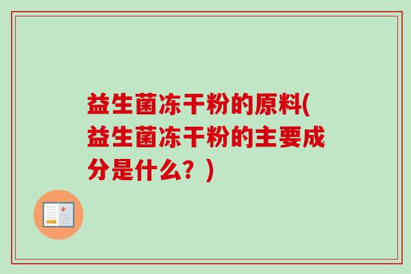 益生菌冻干粉的原料(益生菌冻干粉的主要成分是什么？)