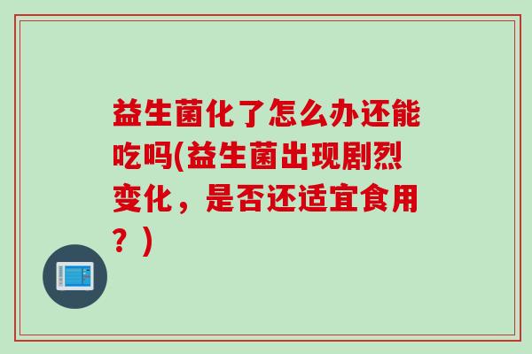 益生菌化了怎么办还能吃吗(益生菌出现剧烈变化，是否还适宜食用？)