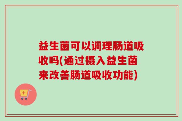 益生菌可以调理肠道吸收吗(通过摄入益生菌来改善肠道吸收功能)