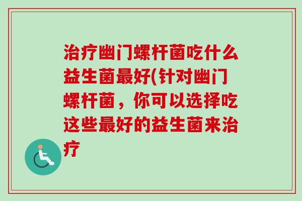 幽门螺杆菌吃什么益生菌好(针对幽门螺杆菌,你可以选择吃这些好的益生菌来 幽门螺杆菌吃什么益生菌好(针对幽门螺杆菌,你可以选择吃这些好的益生菌来