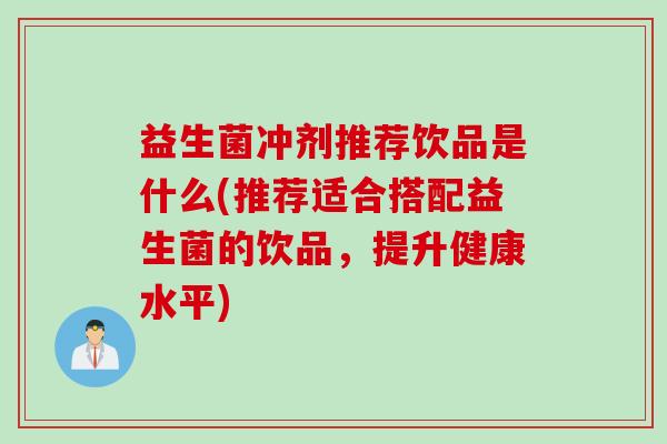 益生菌冲剂推荐饮品是什么(推荐适合搭配益生菌的饮品，提升健康水平)