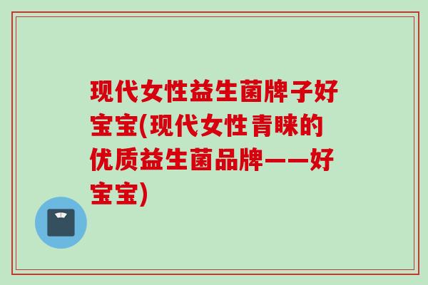 现代女性益生菌牌子好宝宝(现代女性青睐的优质益生菌品牌——好宝宝)