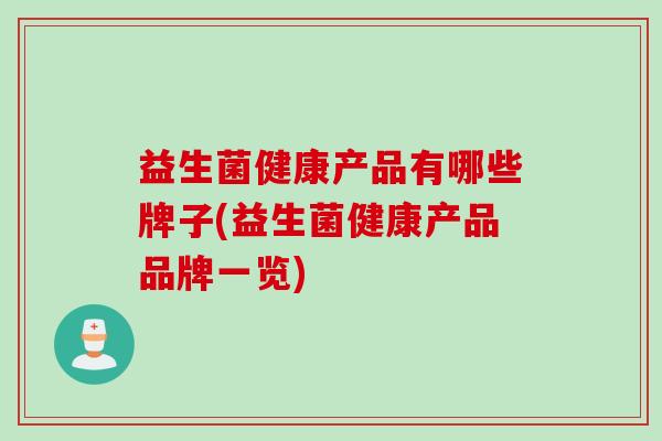 益生菌健康产品有哪些牌子(益生菌健康产品品牌一览) 益生菌健康产品有哪些牌子(益生菌健康产品品牌一览)