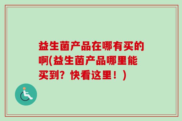 益生菌产品在哪有买的啊(益生菌产品哪里能买到?快看这里!) 益生菌产品在哪有买的啊(益生菌产品哪里能买到?快看这里!)
