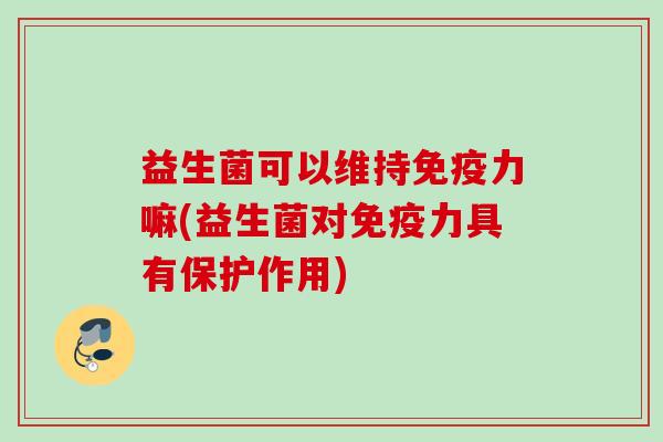 益生菌可以维持力嘛(益生菌对力具有保护作用) 益生菌可以维持力嘛(益生菌对力具有保护作用)