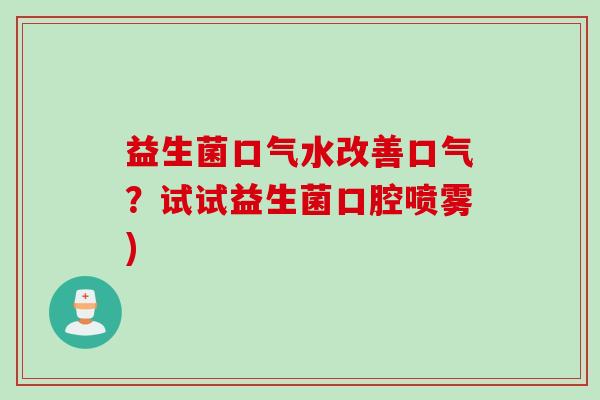 益生菌口气水改善口气?试试益生菌口腔喷雾) 益生菌口气水改善口气?试试益生菌口腔喷雾)
