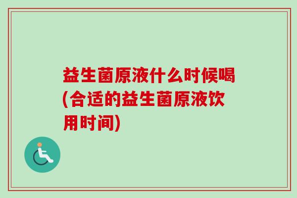 益生菌原液什么时候喝(合适的益生菌原液饮用时间)