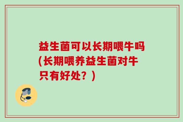 益生菌可以长期喂牛吗(长期喂养益生菌对牛只有好处？)
