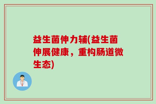 益生菌伸力辅(益生菌伸展健康,重构肠道微生态) 益生菌伸力辅(益生菌伸展健康,重构肠道微生态)