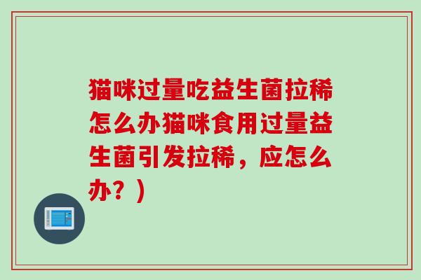 猫咪过量吃益生菌拉稀怎么办猫咪食用过量益生菌引发拉稀,应怎么办?) 猫咪过量吃益生菌拉稀怎么办猫咪食用过量益生菌引发拉稀,应怎么办?)