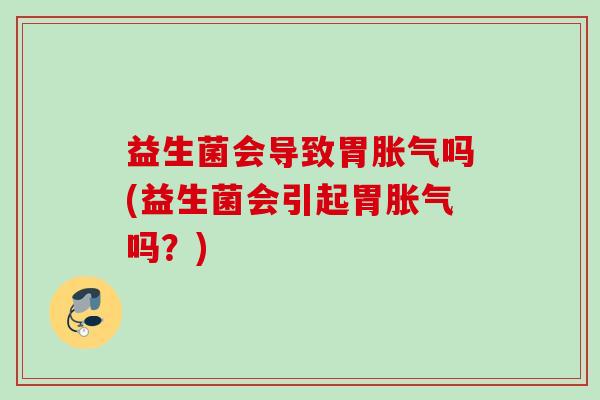 益生菌会导致胃吗(益生菌会引起胃吗?) 益生菌会导致胃吗(益生菌会引起胃吗?)