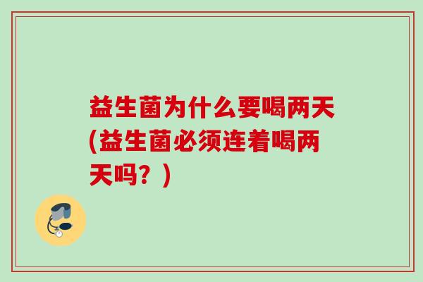 益生菌为什么要喝两天(益生菌必须连着喝两天吗?) 益生菌为什么要喝两天(益生菌必须连着喝两天吗?)