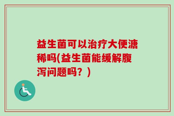 益生菌可以大便溏稀吗(益生菌能缓解问题吗?) 益生菌可以大便溏稀吗(益生菌能缓解问题吗?)