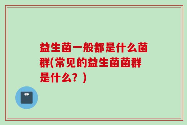 益生菌一般都是什么菌群(常见的益生菌菌群是什么?) 益生菌一般都是什么菌群(常见的益生菌菌群是什么?)