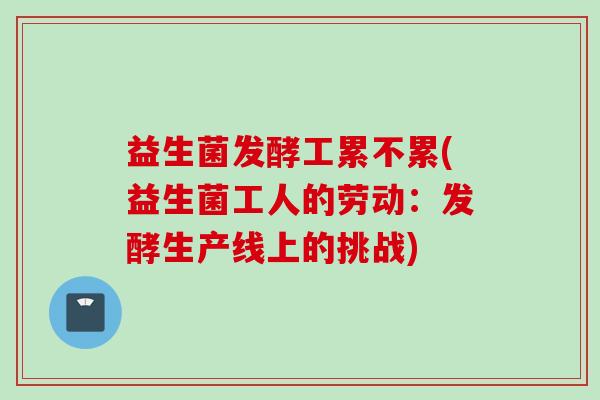 益生菌发酵工累不累(益生菌工人的劳动:发酵生产线上的挑战) 益生菌发酵工累不累(益生菌工人的劳动:发酵生产线上的挑战)