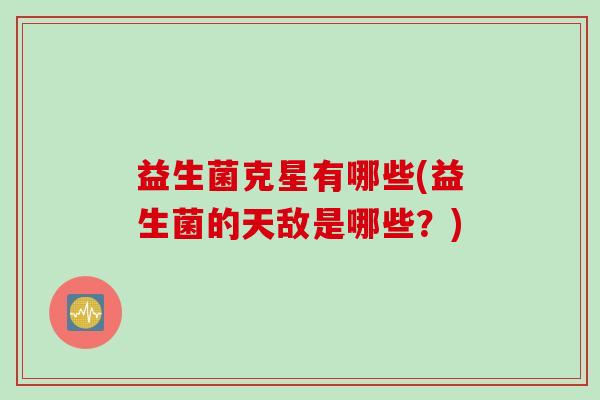 益生菌克星有哪些(益生菌的天敌是哪些?) 益生菌克星有哪些(益生菌的天敌是哪些?)