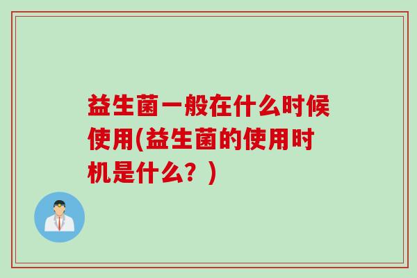 益生菌一般在什么时候使用(益生菌的使用时机是什么?) 益生菌一般在什么时候使用(益生菌的使用时机是什么?)