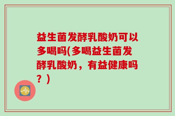 益生菌发酵乳酸奶可以多喝吗(多喝益生菌发酵乳酸奶，有益健康吗？)