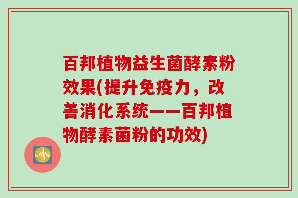百邦植物益生菌酵素粉效果(提升力,改善消化系统——百邦植物酵素菌粉的功效) 百邦植物益生菌酵素粉效果(提升力,改善消化系统——百邦植物酵素菌粉的功效)