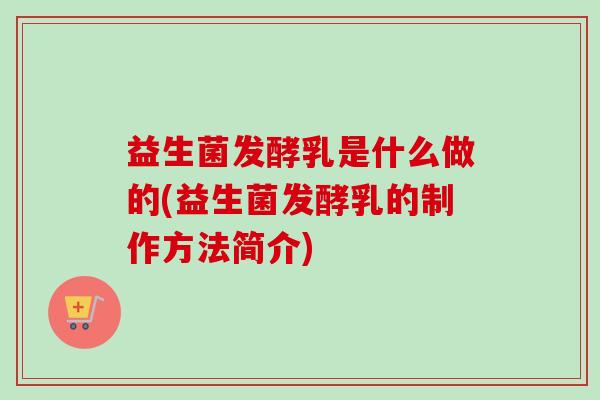 益生菌发酵乳是什么做的(益生菌发酵乳的制作方法简介)