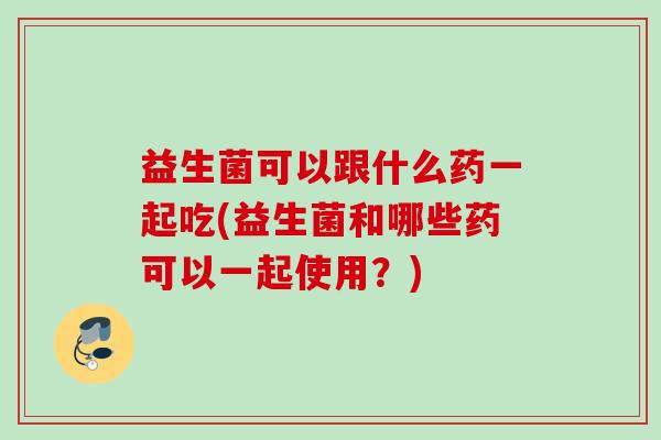 益生菌可以跟什么药一起吃(益生菌和哪些药可以一起使用?) 益生菌可以跟什么药一起吃(益生菌和哪些药可以一起使用?)