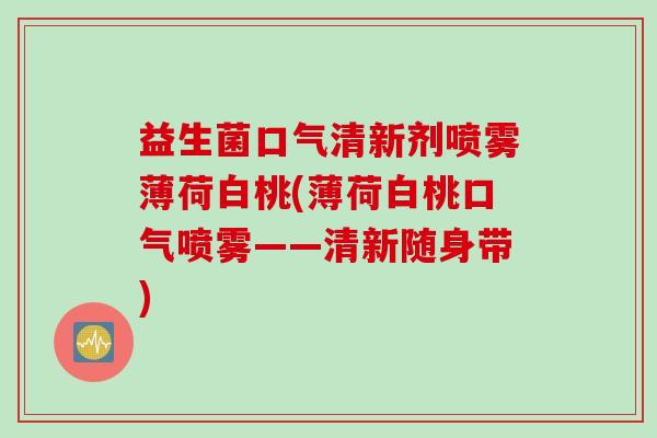 益生菌口气清新剂喷雾薄荷白桃(薄荷白桃口气喷雾——清新随身带)