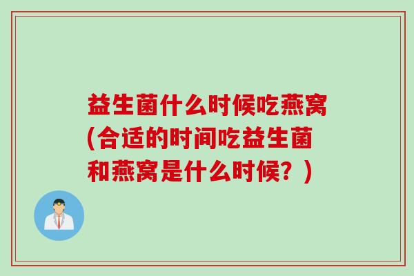 益生菌什么时候吃燕窝(合适的时间吃益生菌和燕窝是什么时候？)